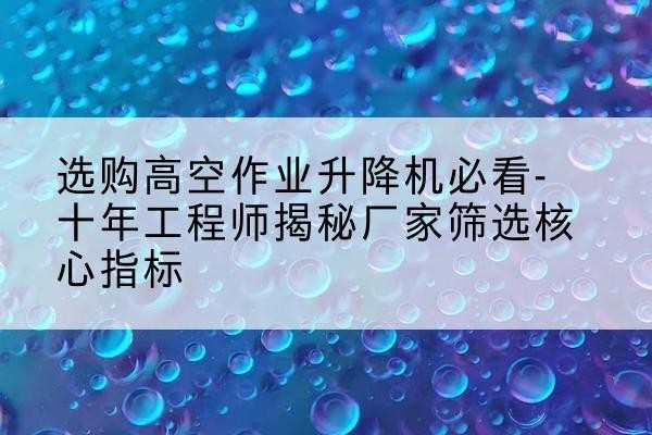 微山高空作业升降机厂家推荐-选购高空作业升降机必看-十年工程师揭秘厂家筛选核心指标