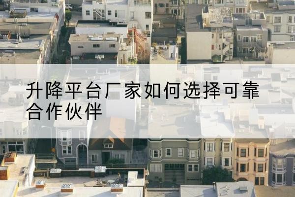 微山升降平台厂家-如何选择可靠合作伙伴