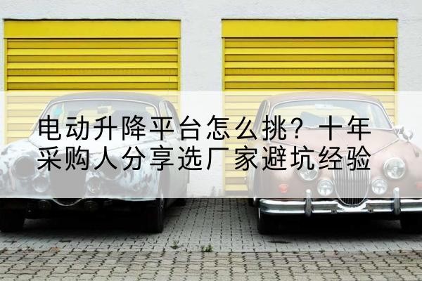 微山电动升降平台厂家-电动升降平台怎么挑？十年采购人分享选厂家避坑经验