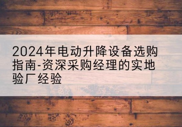 微山电动剪叉升降平台厂家-2024年电动升降设备选购指南-资深采购经理的实地验厂经验