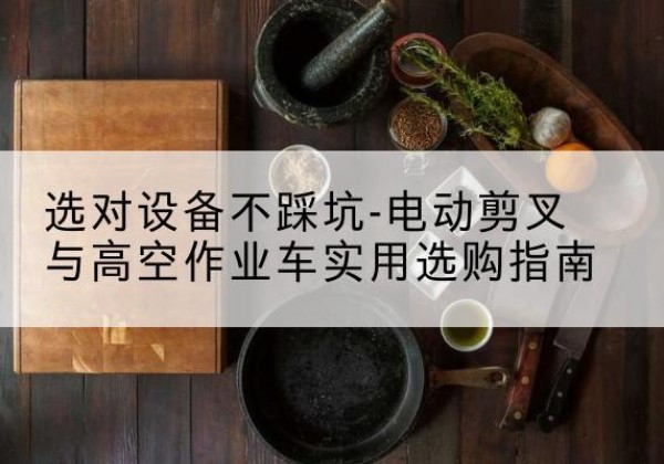 微山电动剪叉升降平台怎么选-选对设备不踩坑-电动剪叉与高空作业车实用选购指南