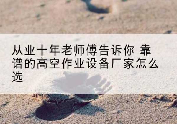 微山高空作业升降机厂家推荐-从业十年老师傅告诉你 靠谱的高空作业设备厂家怎么选
