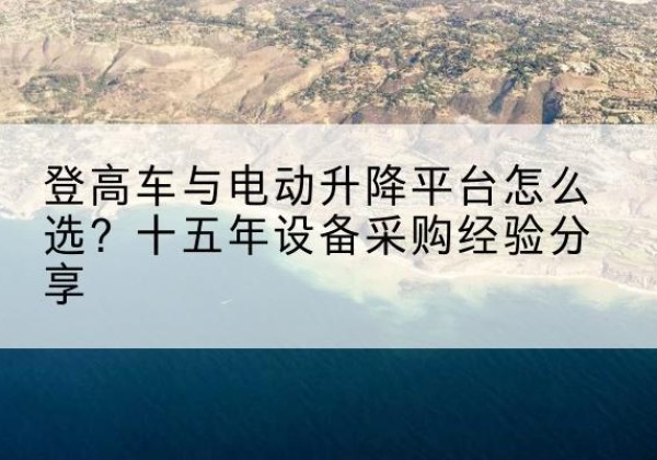 微山登高车厂家厂家-登高车与电动升降平台怎么选？十五年设备采购经验分享
