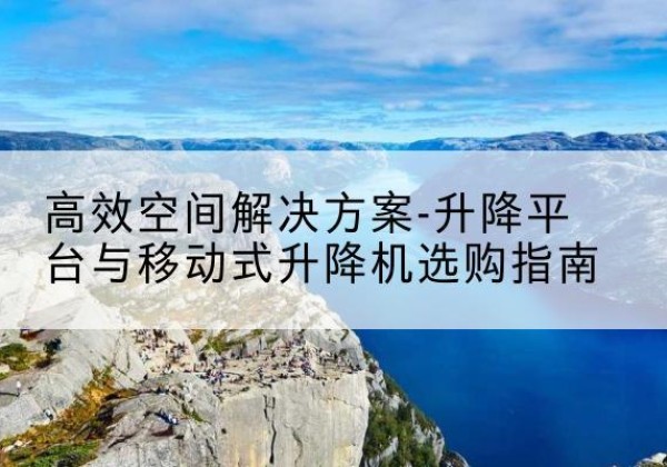微山升降平台厂家-*空间解决方案-升降平台与移动式升降机选购指南