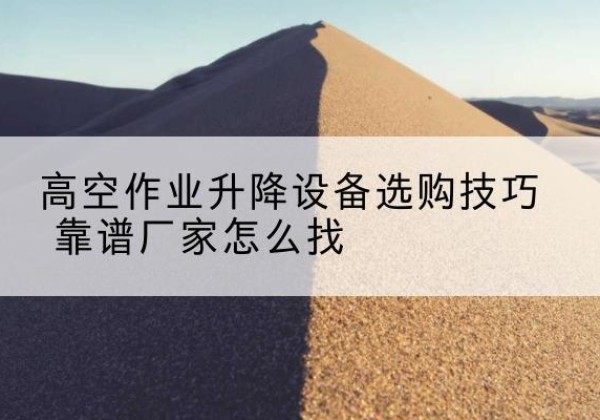 微山电动升降平台厂家推荐-高空作业升降设备选购技巧 靠谱厂家怎么找
