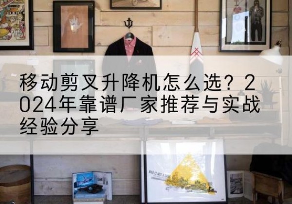 微山升降平台厂家推荐-移动剪叉升降机怎么选？2024年靠谱厂家推荐与实战经验分享