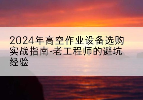 微山高空作业升降机厂家推荐-2024年高空作业设备选购实战指南-老工程师的避坑经验