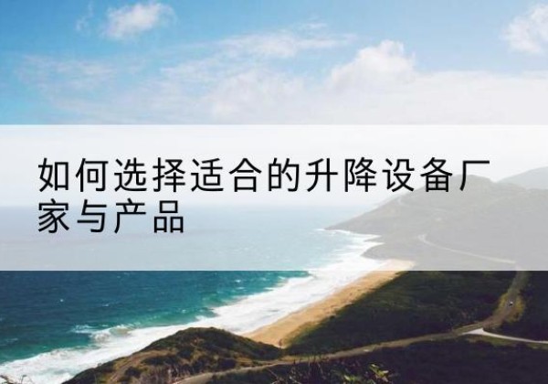 微山电动升降平台厂家-如何选择适合的升降设备厂家与产品