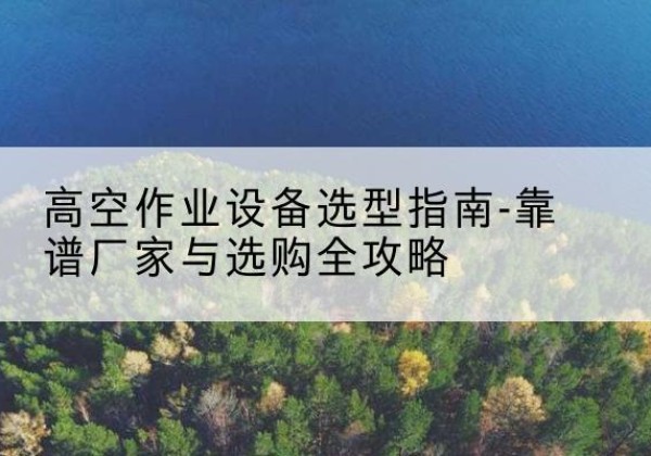 微山升降车厂家-高空作业设备选型指南-靠谱厂家与选购全攻略