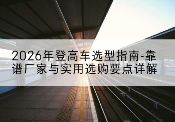 微山登高车厂家推荐-2026年登高车选型指南-靠谱厂家与实用选购要点详解