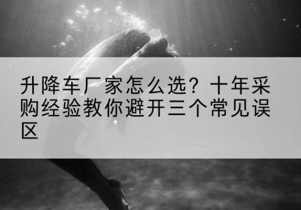 微山升降车厂家-怎么选？十年采购经验教你避开三个常见误区