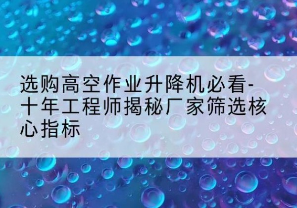 微山高空作业升降机厂家推荐-选购高空作业升降机必看-十年工程师揭秘厂家筛选核心指标