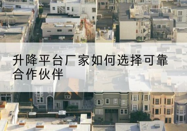 微山升降平台厂家-如何选择可靠合作伙伴