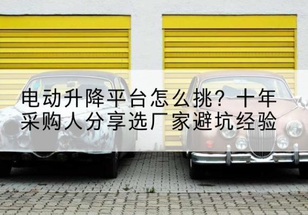微山电动升降平台厂家-电动升降平台怎么挑？十年采购人分享选厂家避坑经验